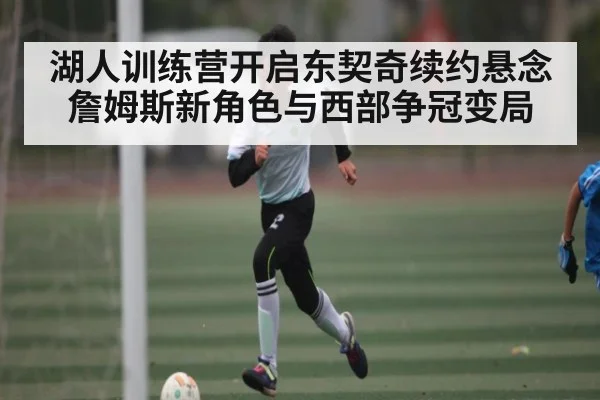 湖人训练营开启东契奇续约悬念詹姆斯新角色与西部争冠变局