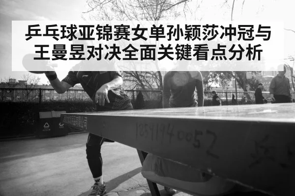 乒乓球亚锦赛女单孙颖莎冲冠与王曼昱对决全面关键看点分析