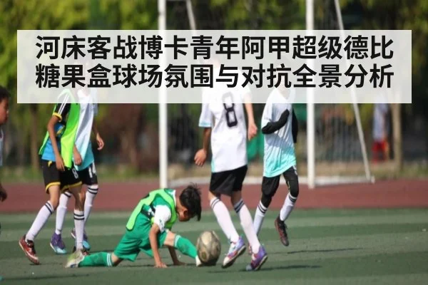 河床客战博卡青年阿甲超级德比糖果盒球场氛围与对抗全景分析